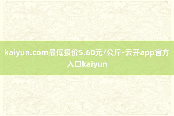 kaiyun.com最低报价5.60元/公斤-云开app官方入口kaiyun