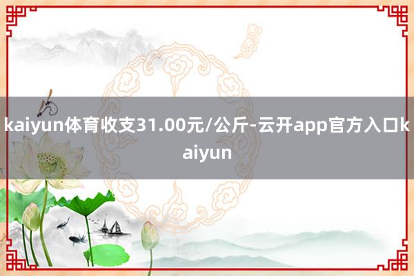 kaiyun体育收支31.00元/公斤-云开app官方入口kaiyun