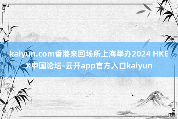 kaiyun.com香港来回场所上海举办2024 HKEX中国论坛-云开app官方入口kaiyun