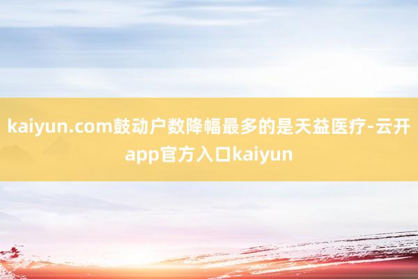 kaiyun.com鼓动户数降幅最多的是天益医疗-云开app官方入口kaiyun