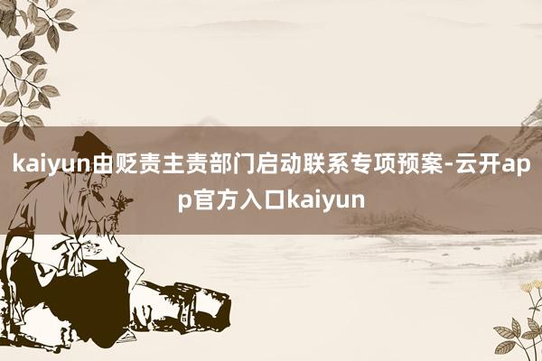 kaiyun由贬责主责部门启动联系专项预案-云开app官方入口kaiyun