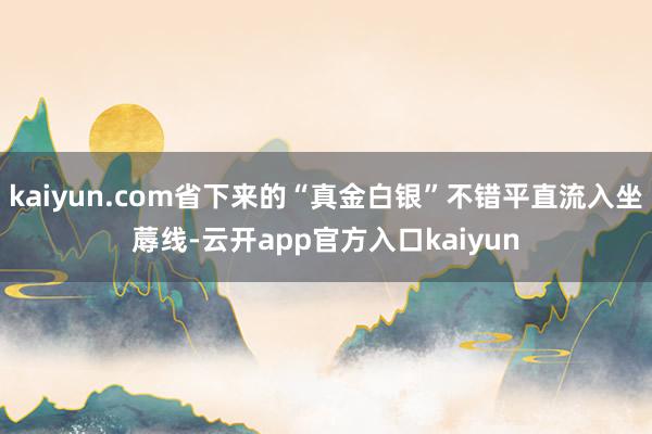 kaiyun.com省下来的“真金白银”不错平直流入坐蓐线-云开app官方入口kaiyun