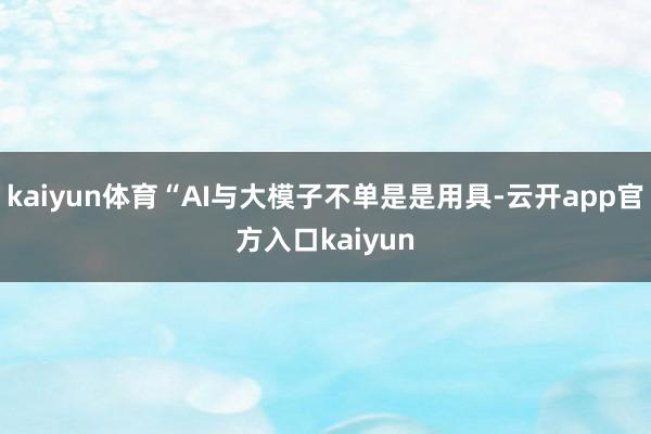 kaiyun体育“AI与大模子不单是是用具-云开app官方入口kaiyun