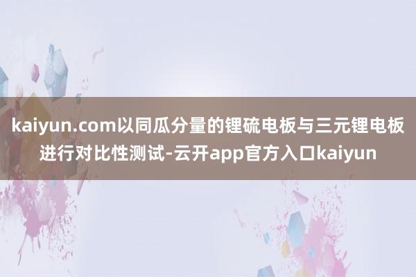 kaiyun.com以同瓜分量的锂硫电板与三元锂电板进行对比性测试-云开app官方入口kaiyun