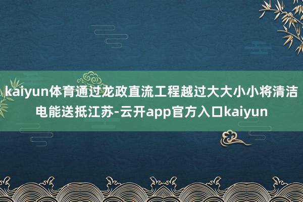kaiyun体育通过龙政直流工程越过大大小小将清洁电能送抵江苏-云开app官方入口kaiyun
