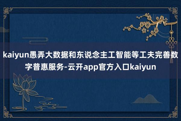 kaiyun愚弄大数据和东说念主工智能等工夫完善数字普惠服务-云开app官方入口kaiyun
