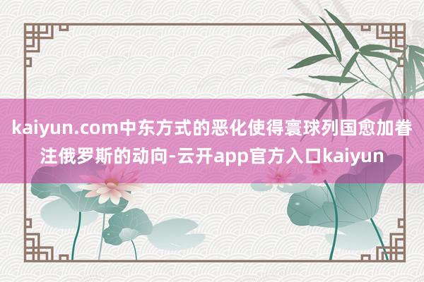 kaiyun.com中东方式的恶化使得寰球列国愈加眷注俄罗斯的动向-云开app官方入口kaiyun