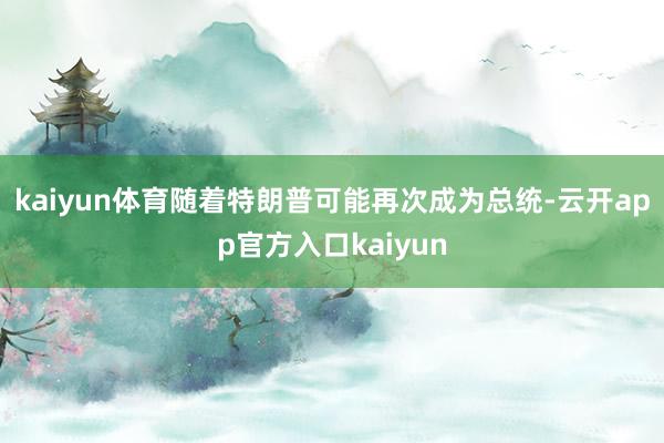 kaiyun体育随着特朗普可能再次成为总统-云开app官方入口kaiyun