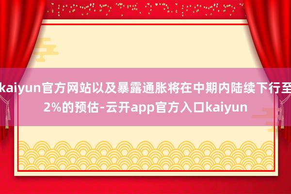 kaiyun官方网站以及暴露通胀将在中期内陆续下行至2%的预估-云开app官方入口kaiyun