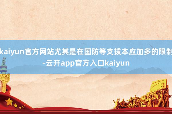 kaiyun官方网站尤其是在国防等支拨本应加多的限制-云开app官方入口kaiyun