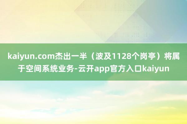 kaiyun.com杰出一半（波及1128个岗亭）将属于空间系统业务-云开app官方入口kaiyun