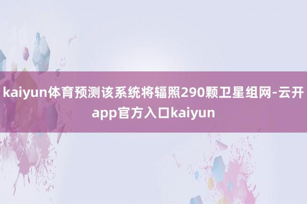 kaiyun体育预测该系统将辐照290颗卫星组网-云开app官方入口kaiyun