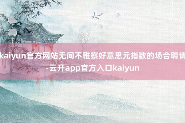 kaiyun官方网站无间不雅察好意思元指数的场合聘请-云开app官方入口kaiyun
