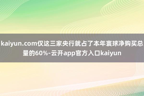 kaiyun.com仅这三家央行就占了本年寰球净购买总量的60%-云开app官方入口kaiyun