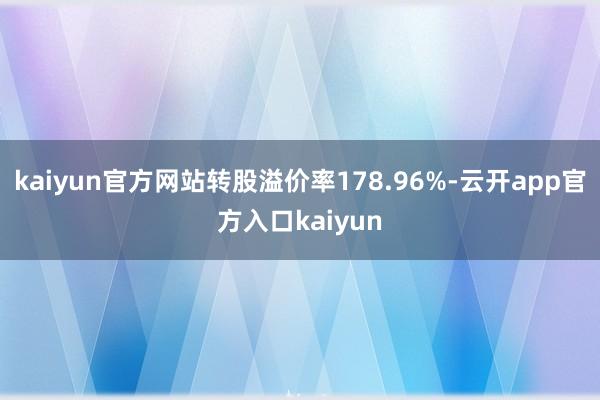 kaiyun官方网站转股溢价率178.96%-云开app官方入口kaiyun