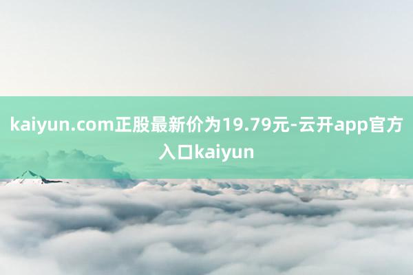 kaiyun.com正股最新价为19.79元-云开app官方入口kaiyun