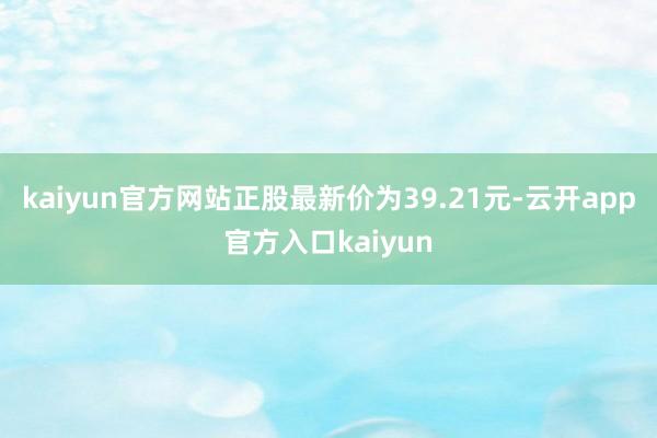 kaiyun官方网站正股最新价为39.21元-云开app官方入口kaiyun