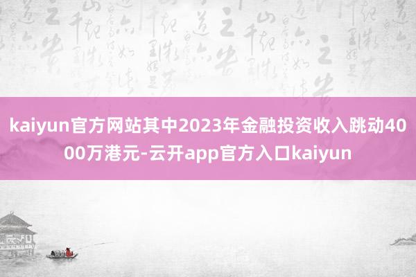 kaiyun官方网站其中2023年金融投资收入跳动4000万港元-云开app官方入口kaiyun