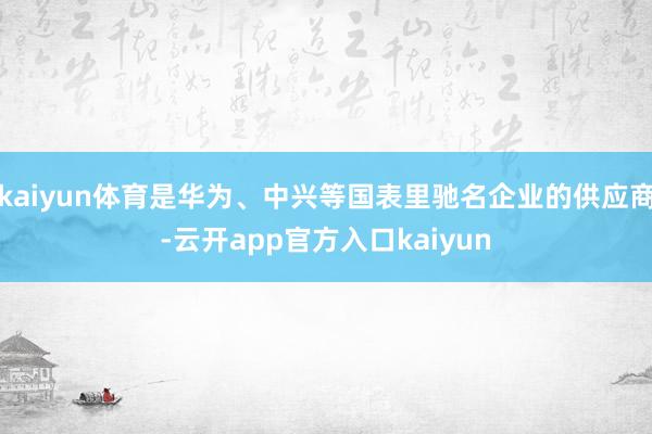 kaiyun体育是华为、中兴等国表里驰名企业的供应商-云开app官方入口kaiyun