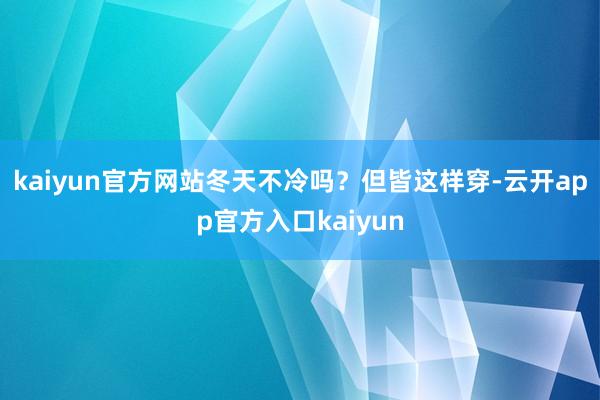 kaiyun官方网站冬天不冷吗？但皆这样穿-云开app官方入口kaiyun