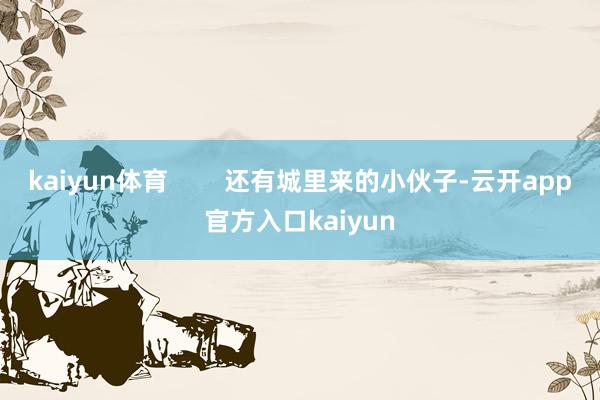 kaiyun体育        还有城里来的小伙子-云开app官方入口kaiyun