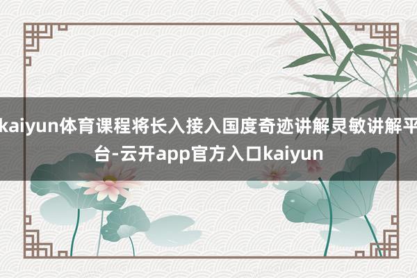 kaiyun体育课程将长入接入国度奇迹讲解灵敏讲解平台-云开app官方入口kaiyun