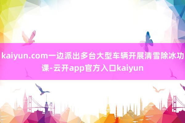 kaiyun.com一边派出多台大型车辆开展清雪除冰功课-云开app官方入口kaiyun