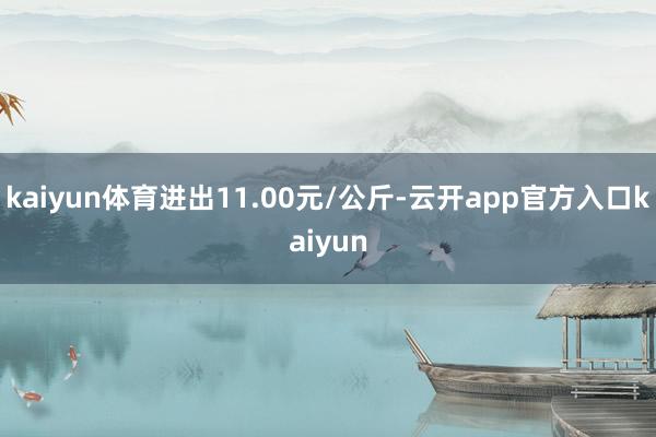 kaiyun体育进出11.00元/公斤-云开app官方入口kaiyun