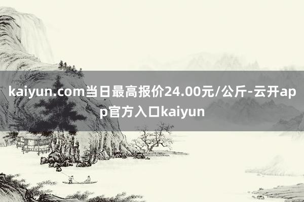kaiyun.com当日最高报价24.00元/公斤-云开app官方入口kaiyun