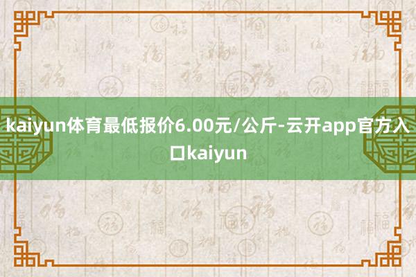 kaiyun体育最低报价6.00元/公斤-云开app官方入口kaiyun
