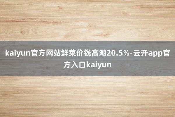kaiyun官方网站鲜菜价钱高潮20.5%-云开app官方入口kaiyun