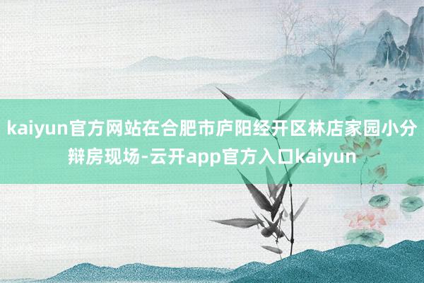 kaiyun官方网站在合肥市庐阳经开区林店家园小分辩房现场-云开app官方入口kaiyun