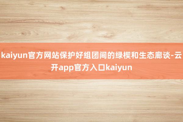 kaiyun官方网站保护好组团间的绿楔和生态廊谈-云开app官方入口kaiyun
