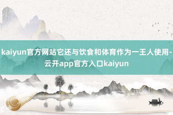 kaiyun官方网站它还与饮食和体育作为一王人使用-云开app官方入口kaiyun