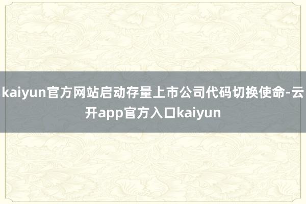 kaiyun官方网站启动存量上市公司代码切换使命-云开app官方入口kaiyun