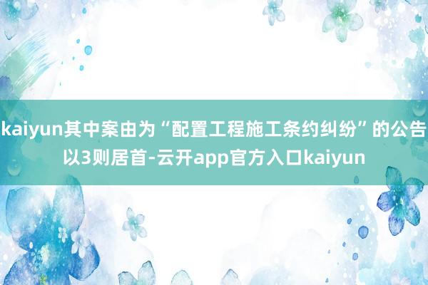 kaiyun其中案由为“配置工程施工条约纠纷”的公告以3则居首-云开app官方入口kaiyun