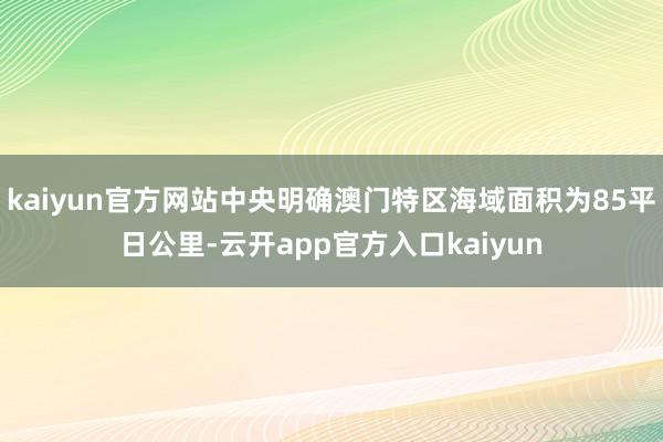 kaiyun官方网站中央明确澳门特区海域面积为85平日公里-云开app官方入口kaiyun