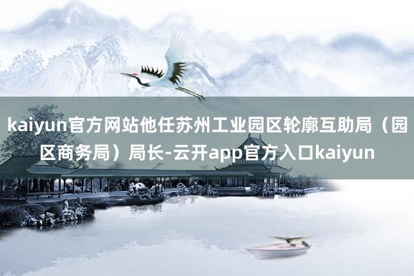 kaiyun官方网站他任苏州工业园区轮廓互助局（园区商务局）局长-云开app官方入口kaiyun