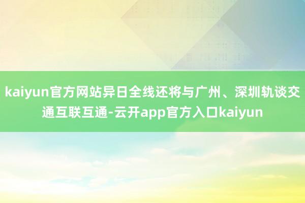 kaiyun官方网站异日全线还将与广州、深圳轨谈交通互联互通-云开app官方入口kaiyun