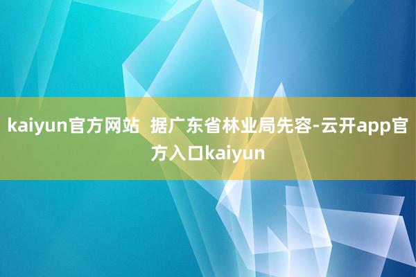 kaiyun官方网站  据广东省林业局先容-云开app官方入口kaiyun