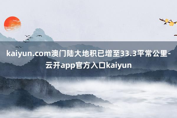 kaiyun.com澳门陆大地积已增至33.3平常公里-云开app官方入口kaiyun