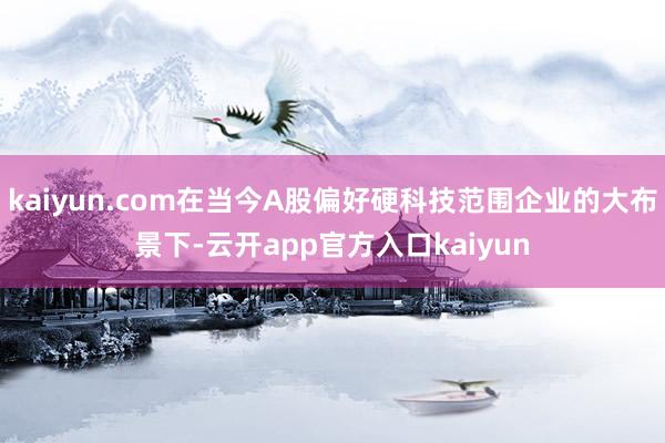 kaiyun.com在当今A股偏好硬科技范围企业的大布景下-云开app官方入口kaiyun