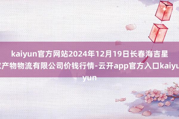 kaiyun官方网站2024年12月19日长春海吉星农产物物流有限公司价钱行情-云开app官方入口kaiyun