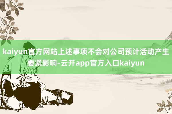 kaiyun官方网站上述事项不会对公司预计活动产生要紧影响-云开app官方入口kaiyun