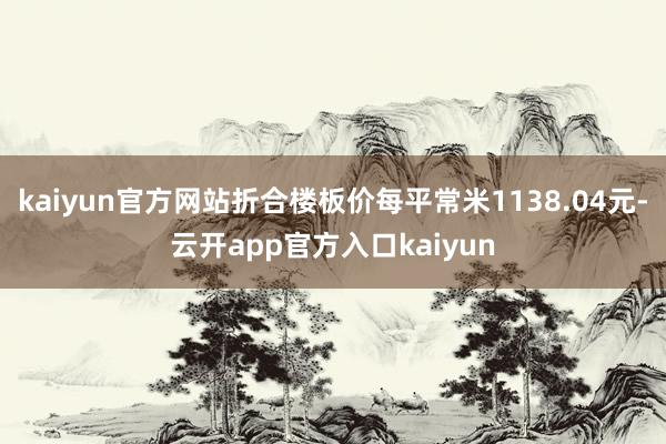 kaiyun官方网站折合楼板价每平常米1138.04元-云开app官方入口kaiyun