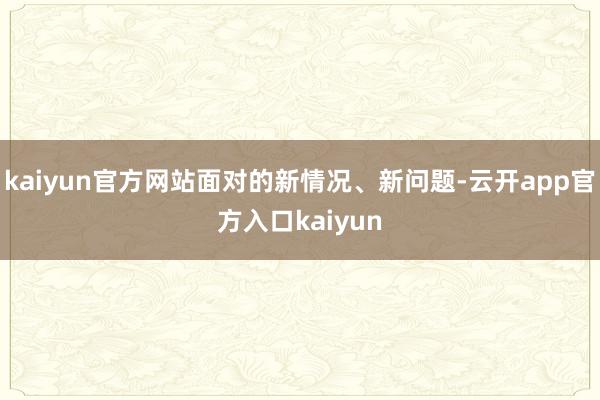 kaiyun官方网站面对的新情况、新问题-云开app官方入口kaiyun