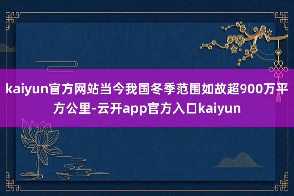 kaiyun官方网站当今我国冬季范围如故超900万平方公里-云开app官方入口kaiyun