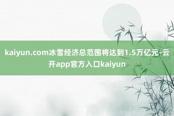 kaiyun.com冰雪经济总范围将达到1.5万亿元-云开app官方入口kaiyun