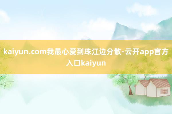 kaiyun.com我最心爱到珠江边分散-云开app官方入口kaiyun