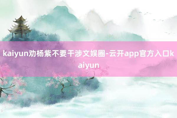 kaiyun劝杨紫不要干涉文娱圈-云开app官方入口kaiyun